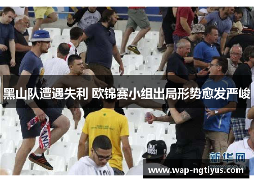 黑山队遭遇失利 欧锦赛小组出局形势愈发严峻
