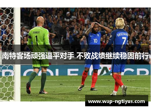 南特客场顽强逼平对手 不败战绩继续稳固前行