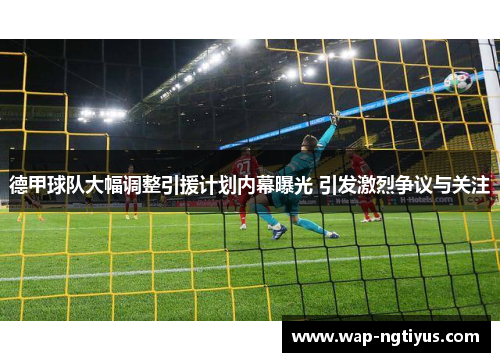 德甲球队大幅调整引援计划内幕曝光 引发激烈争议与关注